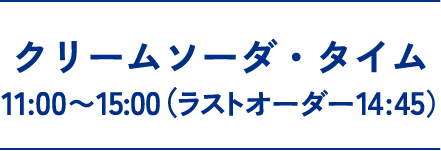 クリームソーダ・タイム　11:00～15:00（ラストオーダー14:45）