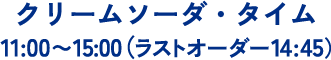 クリームソーダ・タイム　11:00～15:00（ラストオーダー14:45）