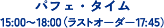 パフェ・タイム　15:00～18:00（ラストオーダー17:45）