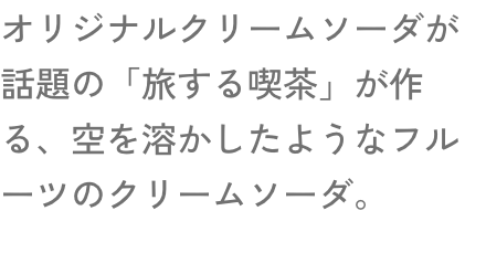 オリジナルクリームソーダが話題の「旅する喫茶」が作る、空を溶かしたようなフルーツのクリームソーダ。