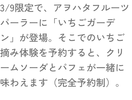 3/9限定で、アヲハタフルーツパーラーに「いちごガーデン」が登場。そこでのいちご摘み体験を予約すると、クリームソーダとパフェが一緒に味わえます（完全予約制）。