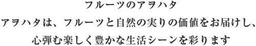 フルーツのアヲハタ アヲハタは、フルーツと自然の実りの価値をお届けし、 心弾む楽しく豊かな生活シーンを彩ります