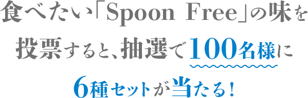 食べたい「Spoon Free」の味を投票すると、抽選で100名様に6種セットが当たる！