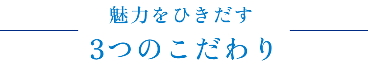 魅力をひきだす3つのこだわり