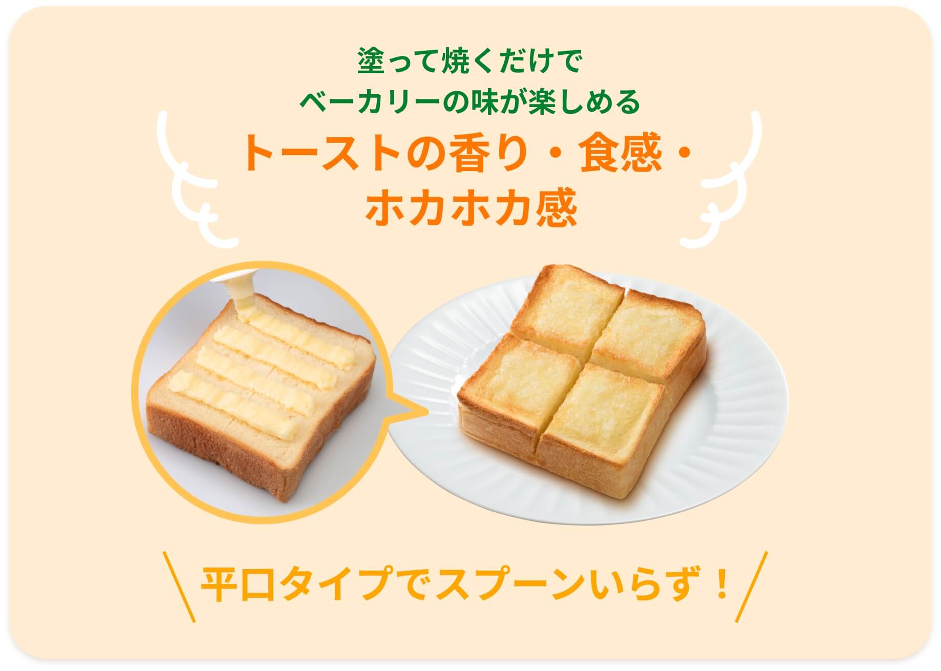 塗って焼くだけでベーカリーの味が楽しめる トーストの香り・食感・ホカホカ感 平口タイプでスプーンいらず！